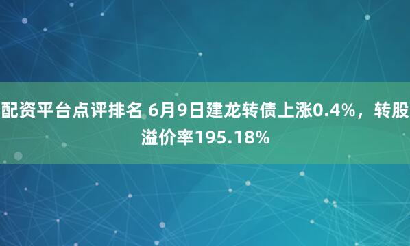配资平台点评排名 6月9日建龙转债上涨0.4%，转股溢价率195.18%