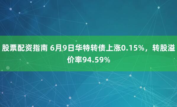 股票配资指南 6月9日华特转债上涨0.15%，转股溢价率94.59%