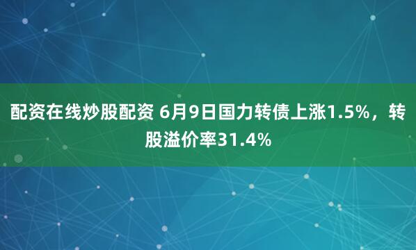 配资在线炒股配资 6月9日国力转债上涨1.5%，转股溢价率31.4%