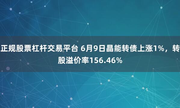正规股票杠杆交易平台 6月9日晶能转债上涨1%，转股溢价率156.46%