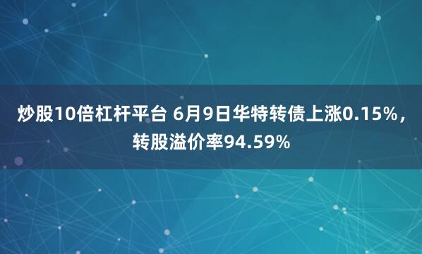 炒股10倍杠杆平台 6月9日华特转债上涨0.15%，转股溢价率94.59%