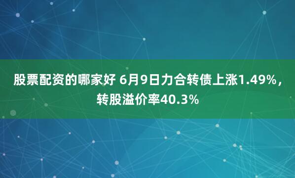 股票配资的哪家好 6月9日力合转债上涨1.49%，转股溢价率40.3%