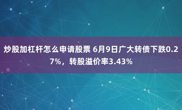 炒股加杠杆怎么申请股票 6月9日广大转债下跌0.27%，转股溢价率3.43%