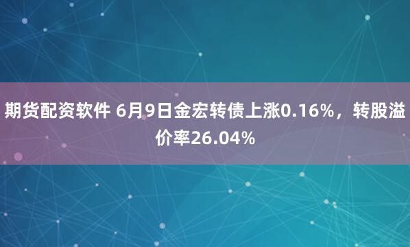 期货配资软件 6月9日金宏转债上涨0.16%，转股溢价率26.04%