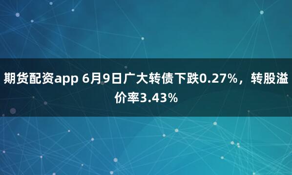 期货配资app 6月9日广大转债下跌0.27%，转股溢价率3.43%