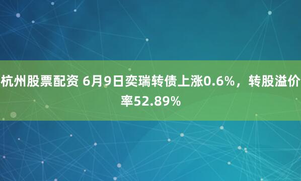 杭州股票配资 6月9日奕瑞转债上涨0.6%，转股溢价率52.89%