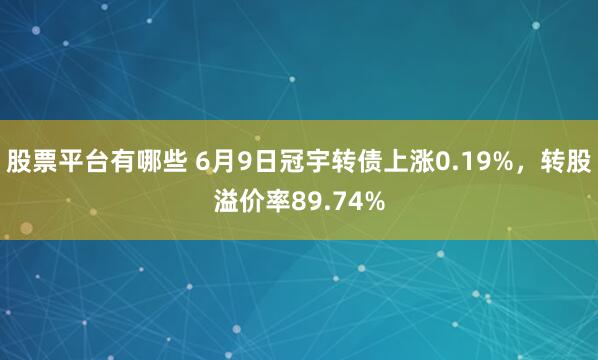 股票平台有哪些 6月9日冠宇转债上涨0.19%，转股溢价率89.74%