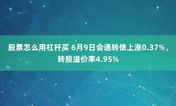 股票怎么用杠杆买 6月9日会通转债上涨0.37%，转股溢价率4.95%