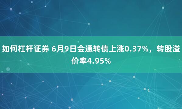 如何杠杆证券 6月9日会通转债上涨0.37%，转股溢价率4.95%