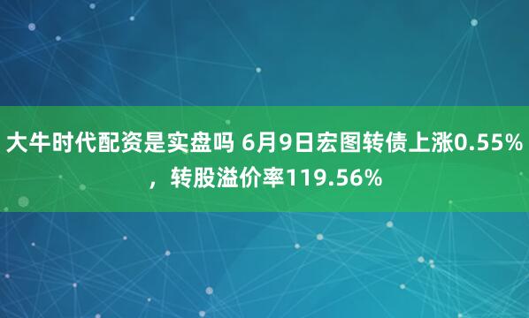 大牛时代配资是实盘吗 6月9日宏图转债上涨0.55%，转股溢价率119.56%