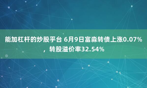 能加杠杆的炒股平台 6月9日富淼转债上涨0.07%，转股溢价率32.54%