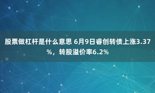 股票做杠杆是什么意思 6月9日睿创转债上涨3.37%，转股溢价率6.2%
