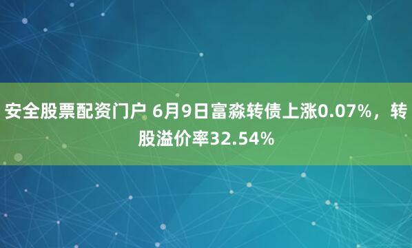 安全股票配资门户 6月9日富淼转债上涨0.07%，转股溢价率32.54%