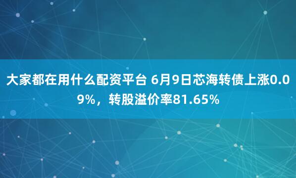 大家都在用什么配资平台 6月9日芯海转债上涨0.09%，转股溢价率81.65%