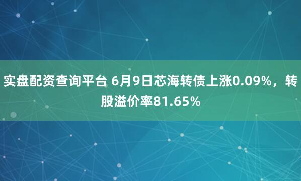 实盘配资查询平台 6月9日芯海转债上涨0.09%，转股溢价率81.65%