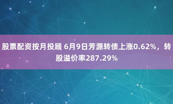 股票配资按月投顾 6月9日芳源转债上涨0.62%，转股溢价率287.29%