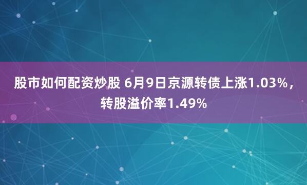 股市如何配资炒股 6月9日京源转债上涨1.03%，转股溢价率1.49%