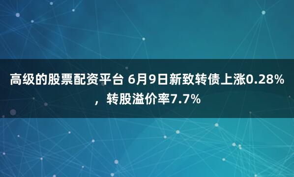 高级的股票配资平台 6月9日新致转债上涨0.28%，转股溢价率7.7%