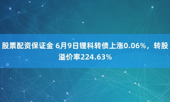 股票配资保证金 6月9日锂科转债上涨0.06%，转股溢价率224.63%