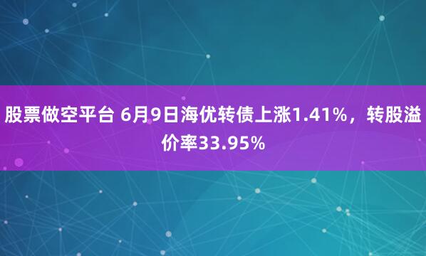 股票做空平台 6月9日海优转债上涨1.41%，转股溢价率33.95%