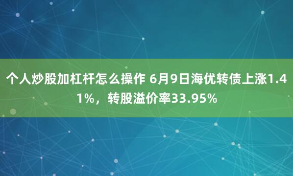 个人炒股加杠杆怎么操作 6月9日海优转债上涨1.41%，转股溢价率33.95%