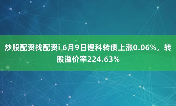 炒股配资找配资i 6月9日锂科转债上涨0.06%，转股溢价率224.63%