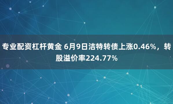 专业配资杠杆黄金 6月9日洁特转债上涨0.46%，转股溢价率224.77%