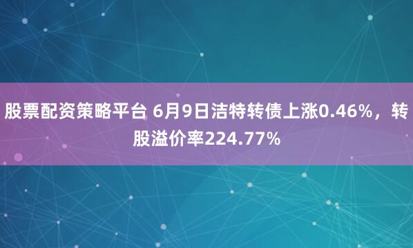 股票配资策略平台 6月9日洁特转债上涨0.46%，转股溢价率224.77%
