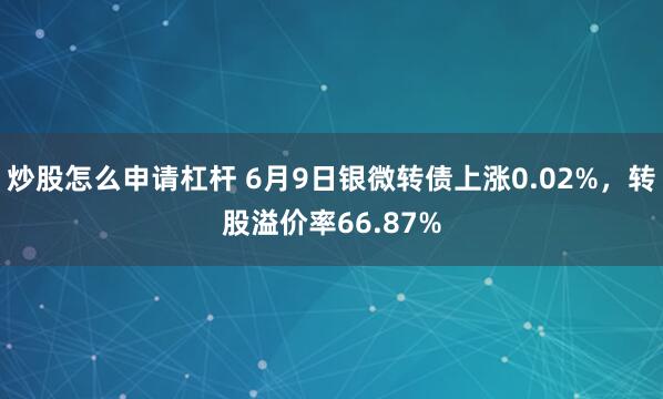 炒股怎么申请杠杆 6月9日银微转债上涨0.02%，转股溢价率66.87%