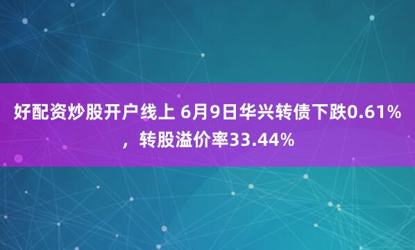 好配资炒股开户线上 6月9日华兴转债下跌0.61%，转股溢价率33.44%