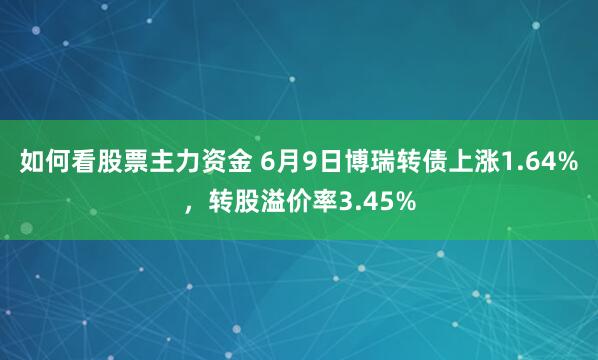 如何看股票主力资金 6月9日博瑞转债上涨1.64%，转股溢价率3.45%