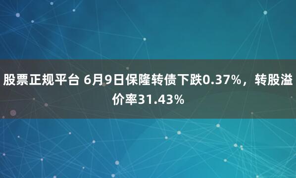股票正规平台 6月9日保隆转债下跌0.37%，转股溢价率31.43%