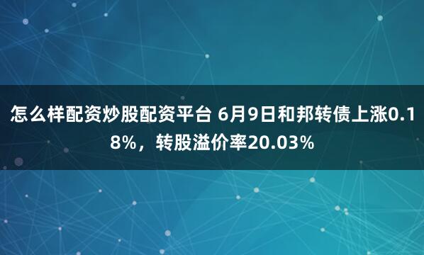 怎么样配资炒股配资平台 6月9日和邦转债上涨0.18%，转股溢价率20.03%