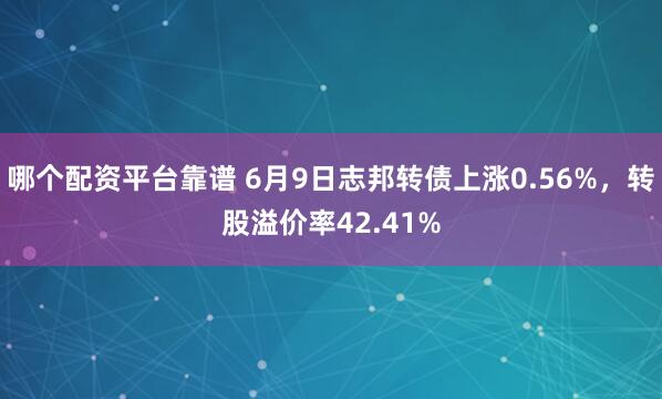 哪个配资平台靠谱 6月9日志邦转债上涨0.56%，转股溢价率42.41%
