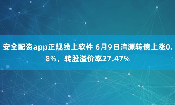 安全配资app正规线上软件 6月9日清源转债上涨0.8%，转股溢价率27.47%