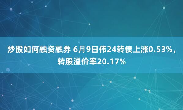 炒股如何融资融券 6月9日伟24转债上涨0.53%，转股溢价率20.17%