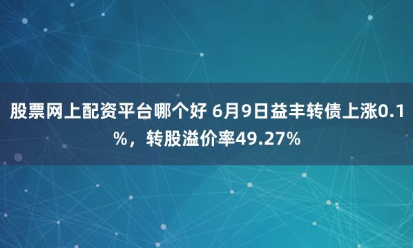 股票网上配资平台哪个好 6月9日益丰转债上涨0.1%，转股溢价率49.27%