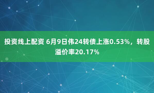 投资线上配资 6月9日伟24转债上涨0.53%，转股溢价率20.17%