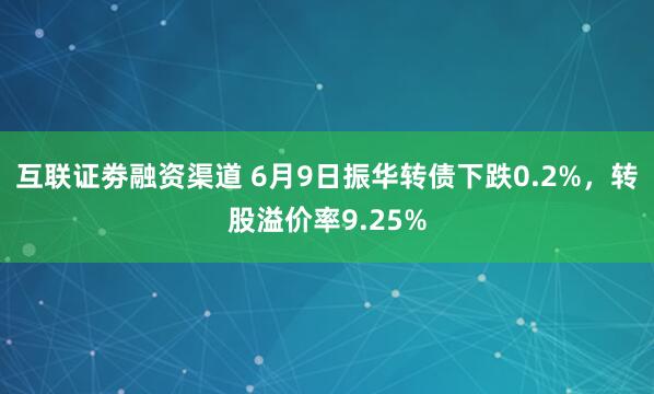 互联证劵融资渠道 6月9日振华转债下跌0.2%，转股溢价率9.25%