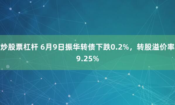 炒股票杠杆 6月9日振华转债下跌0.2%，转股溢价率9.25%