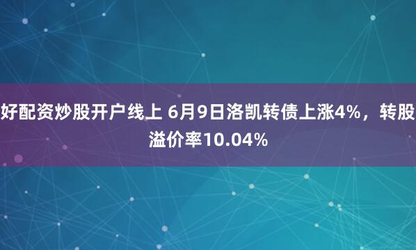 好配资炒股开户线上 6月9日洛凯转债上涨4%，转股溢价率10.04%