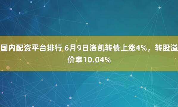 国内配资平台排行 6月9日洛凯转债上涨4%，转股溢价率10.04%