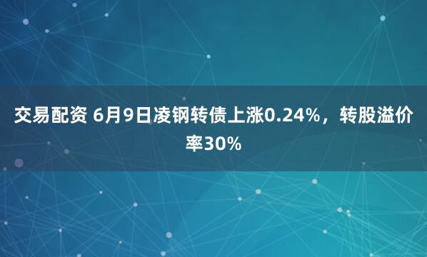 交易配资 6月9日凌钢转债上涨0.24%，转股溢价率30%