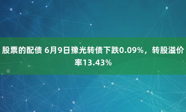 股票的配债 6月9日豫光转债下跌0.09%，转股溢价率13.43%