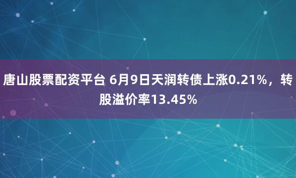 唐山股票配资平台 6月9日天润转债上涨0.21%，转股溢价率13.45%