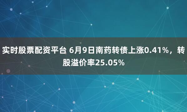 实时股票配资平台 6月9日南药转债上涨0.41%，转股溢价率25.05%