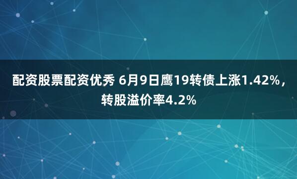 配资股票配资优秀 6月9日鹰19转债上涨1.42%，转股溢价率4.2%