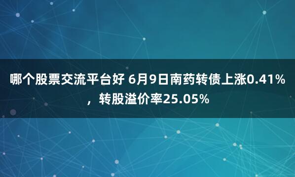 哪个股票交流平台好 6月9日南药转债上涨0.41%，转股溢价率25.05%
