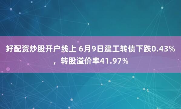 好配资炒股开户线上 6月9日建工转债下跌0.43%，转股溢价率41.97%