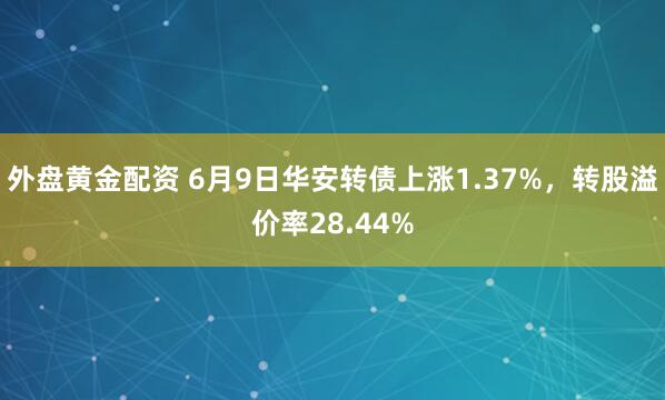 外盘黄金配资 6月9日华安转债上涨1.37%，转股溢价率28.44%